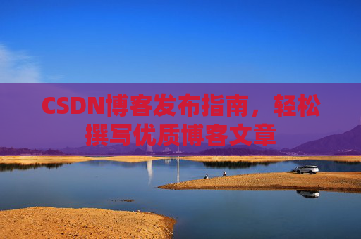 CSDN博客发布指南,轻松撰写优质博客文章 CSDN博客发布指南,轻松撰写优质博客文章